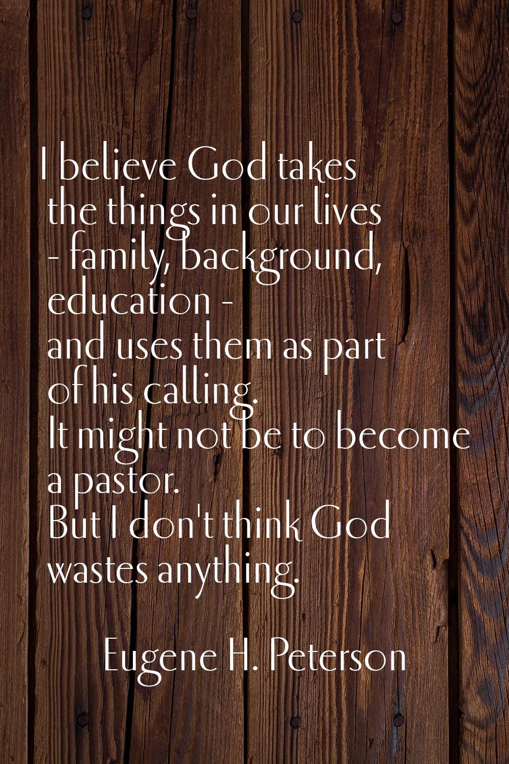 I believe God takes the things in our lives - family, background, education - and uses them as part