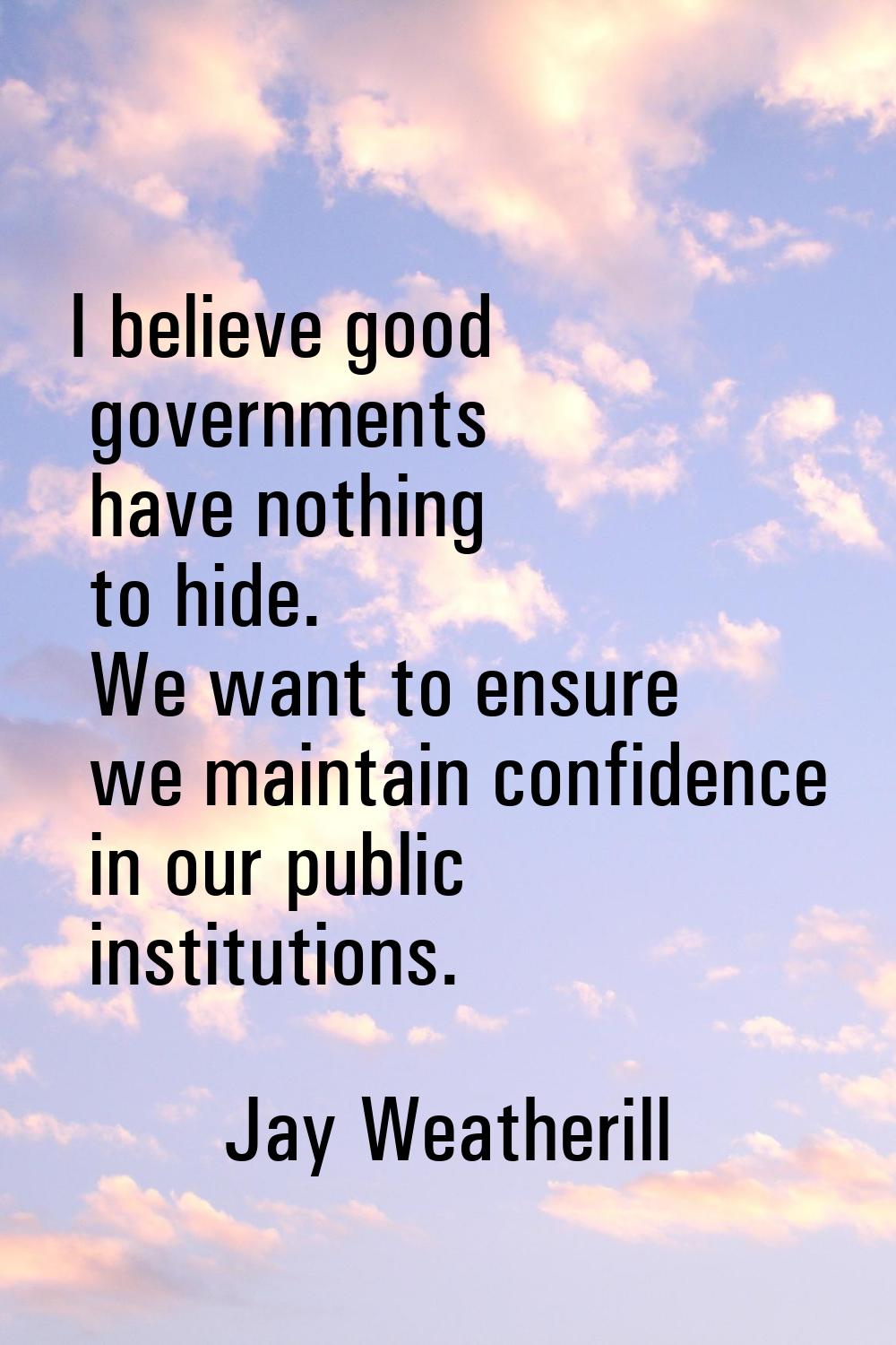 I believe good governments have nothing to hide. We want to ensure we maintain confidence in our pu
