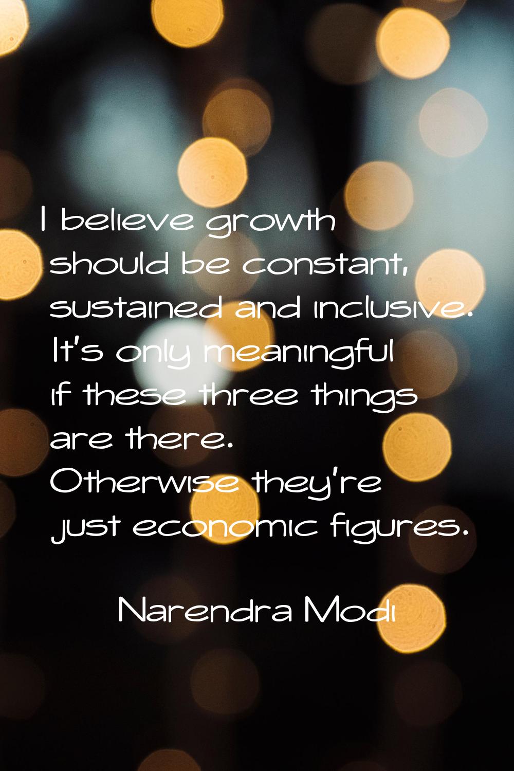 I believe growth should be constant, sustained and inclusive. It's only meaningful if these three t