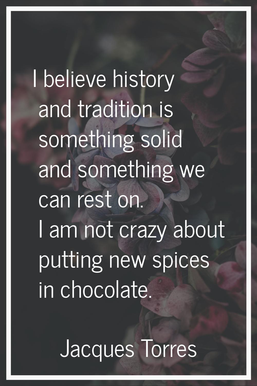 I believe history and tradition is something solid and something we can rest on. I am not crazy abo