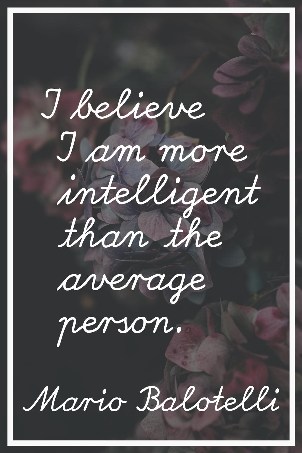 I believe I am more intelligent than the average person.