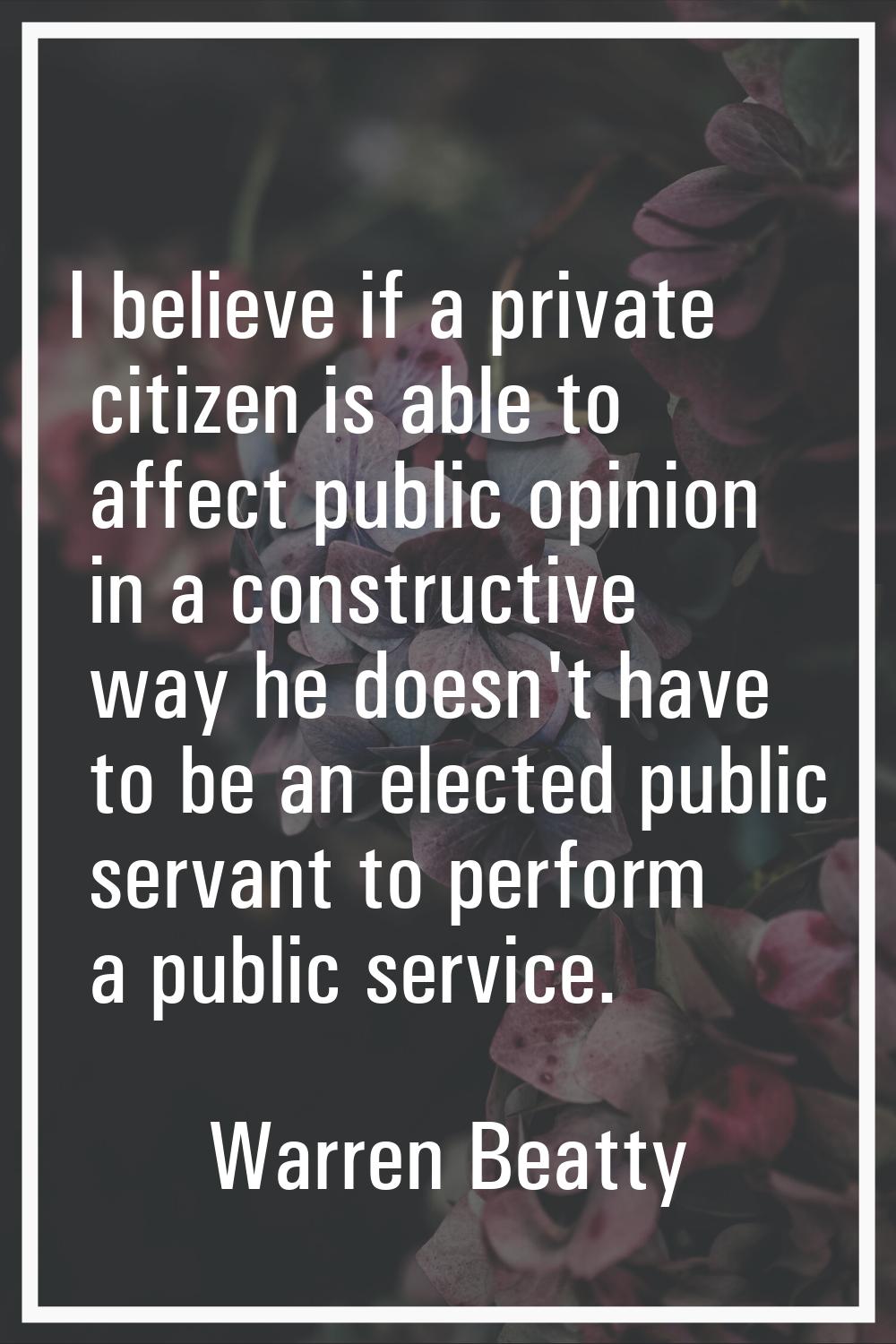 I believe if a private citizen is able to affect public opinion in a constructive way he doesn't ha