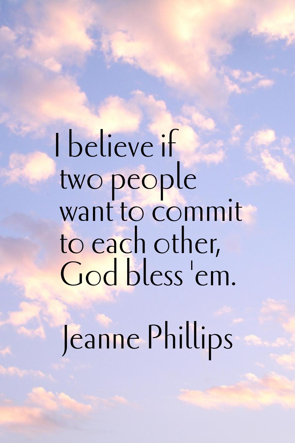 I believe if two people want to commit to each other, God bless 'em.