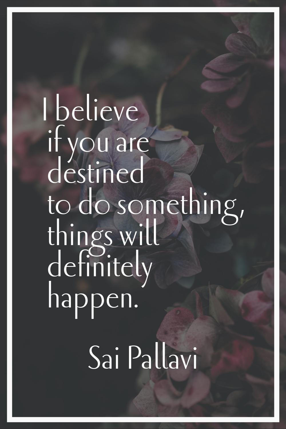 I believe if you are destined to do something, things will definitely happen.