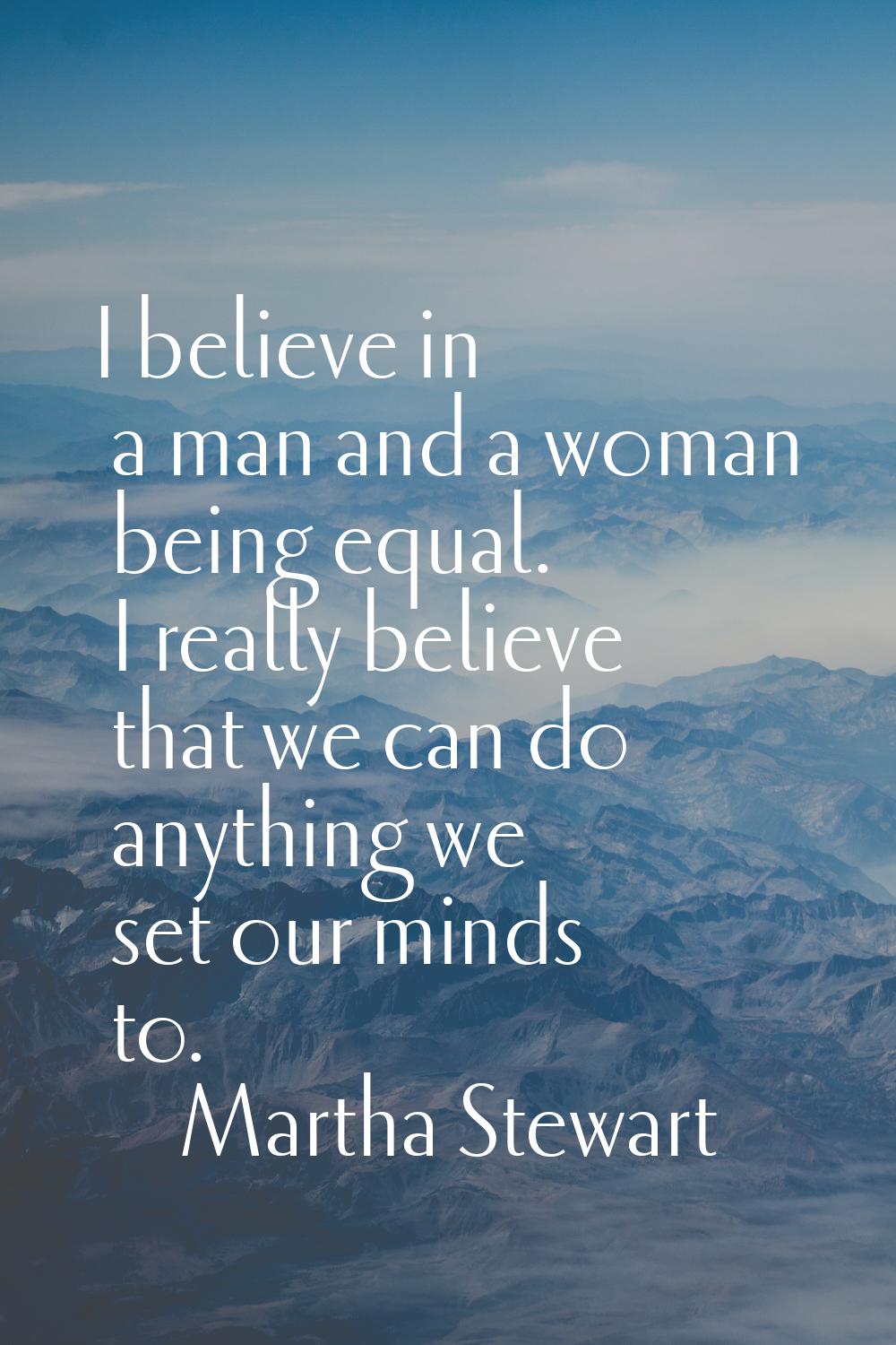 I believe in a man and a woman being equal. I really believe that we can do anything we set our min