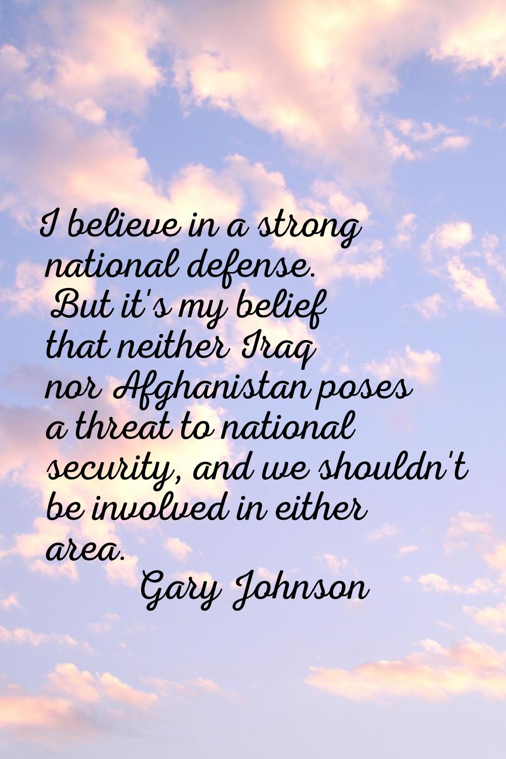 I believe in a strong national defense. But it's my belief that neither Iraq nor Afghanistan poses 