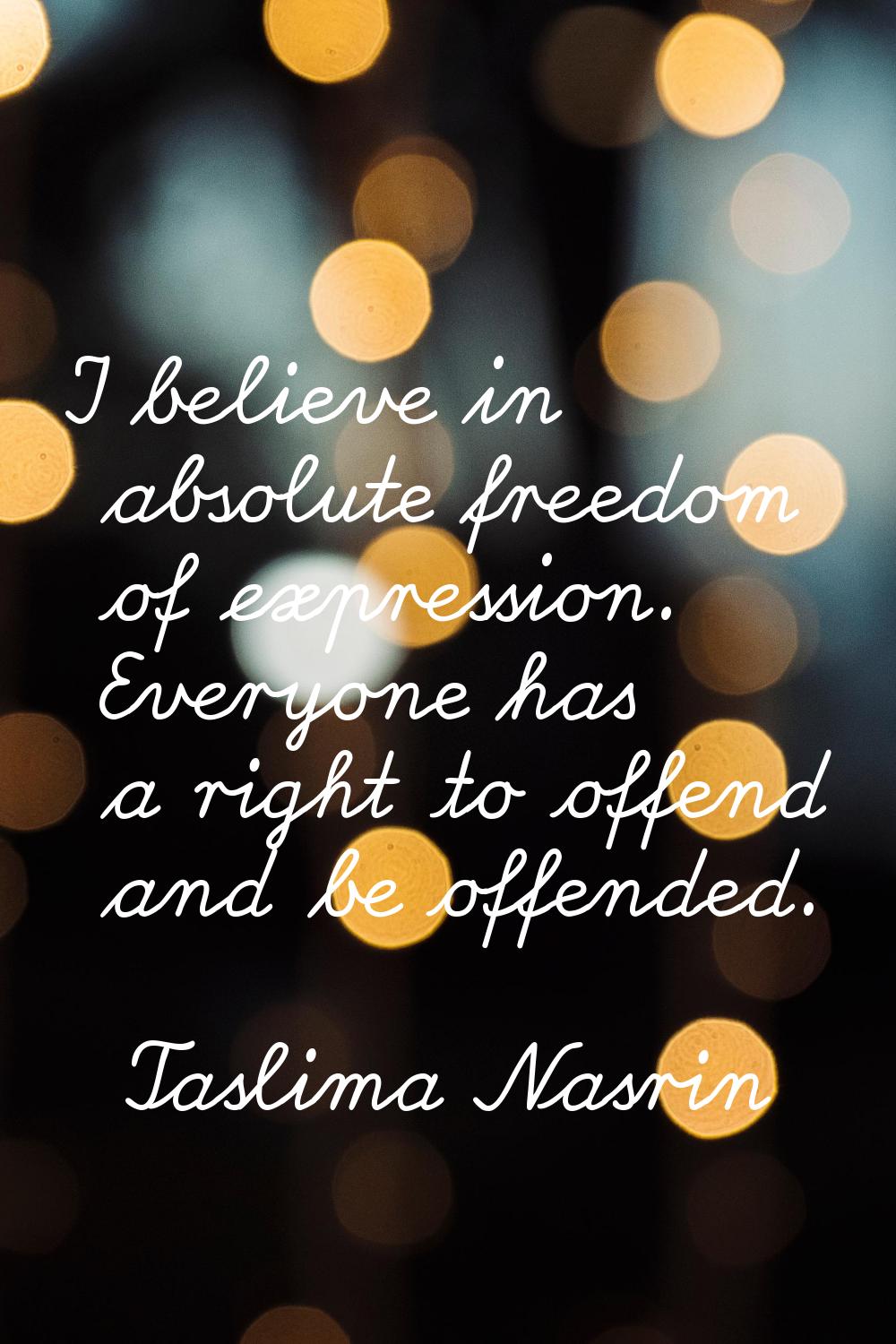 I believe in absolute freedom of expression. Everyone has a right to offend and be offended.