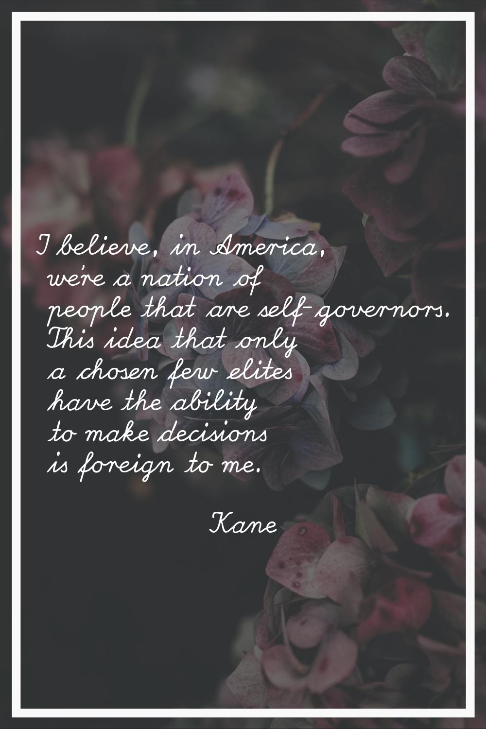 I believe, in America, we're a nation of people that are self-governors. This idea that only a chos