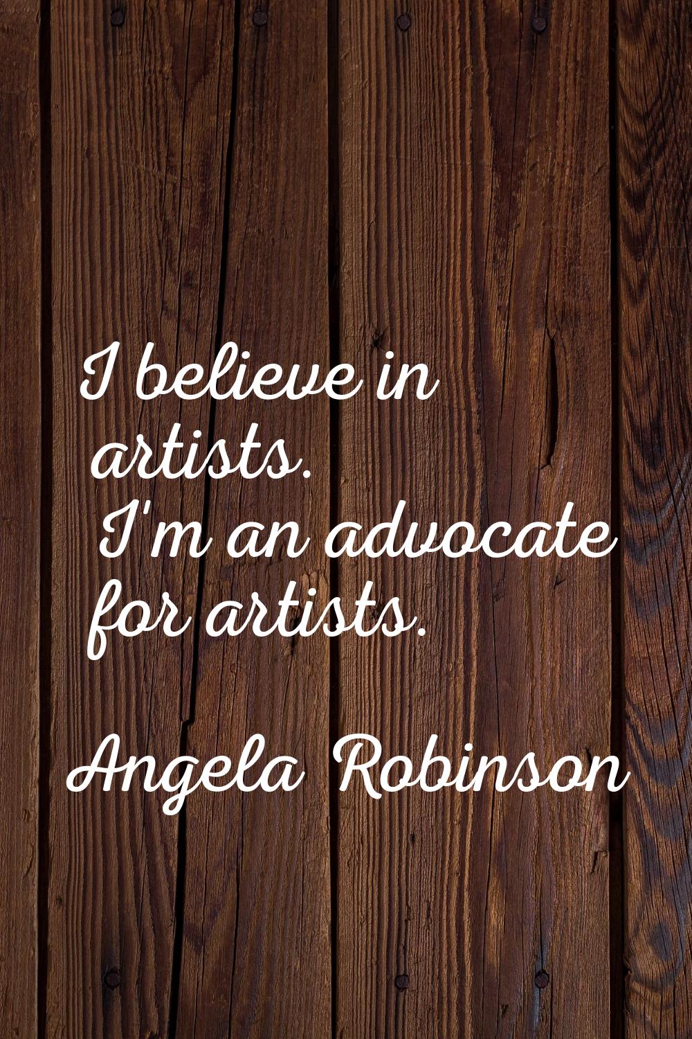 I believe in artists. I'm an advocate for artists.