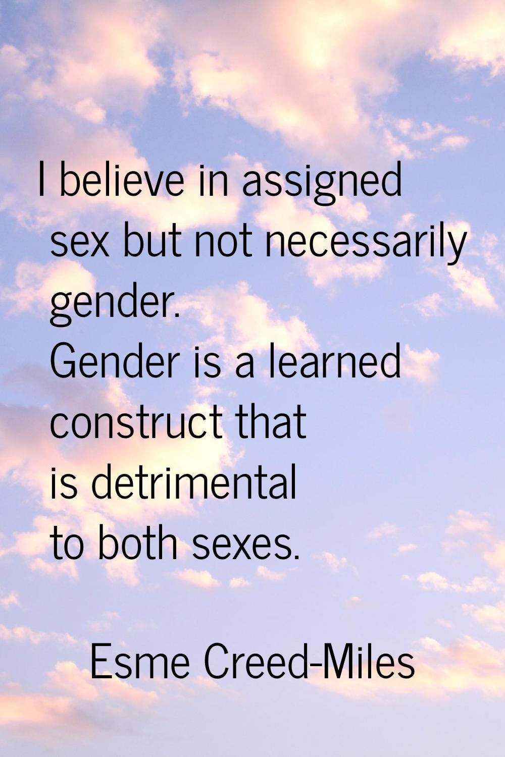 I believe in assigned sex but not necessarily gender. Gender is a learned construct that is detrime