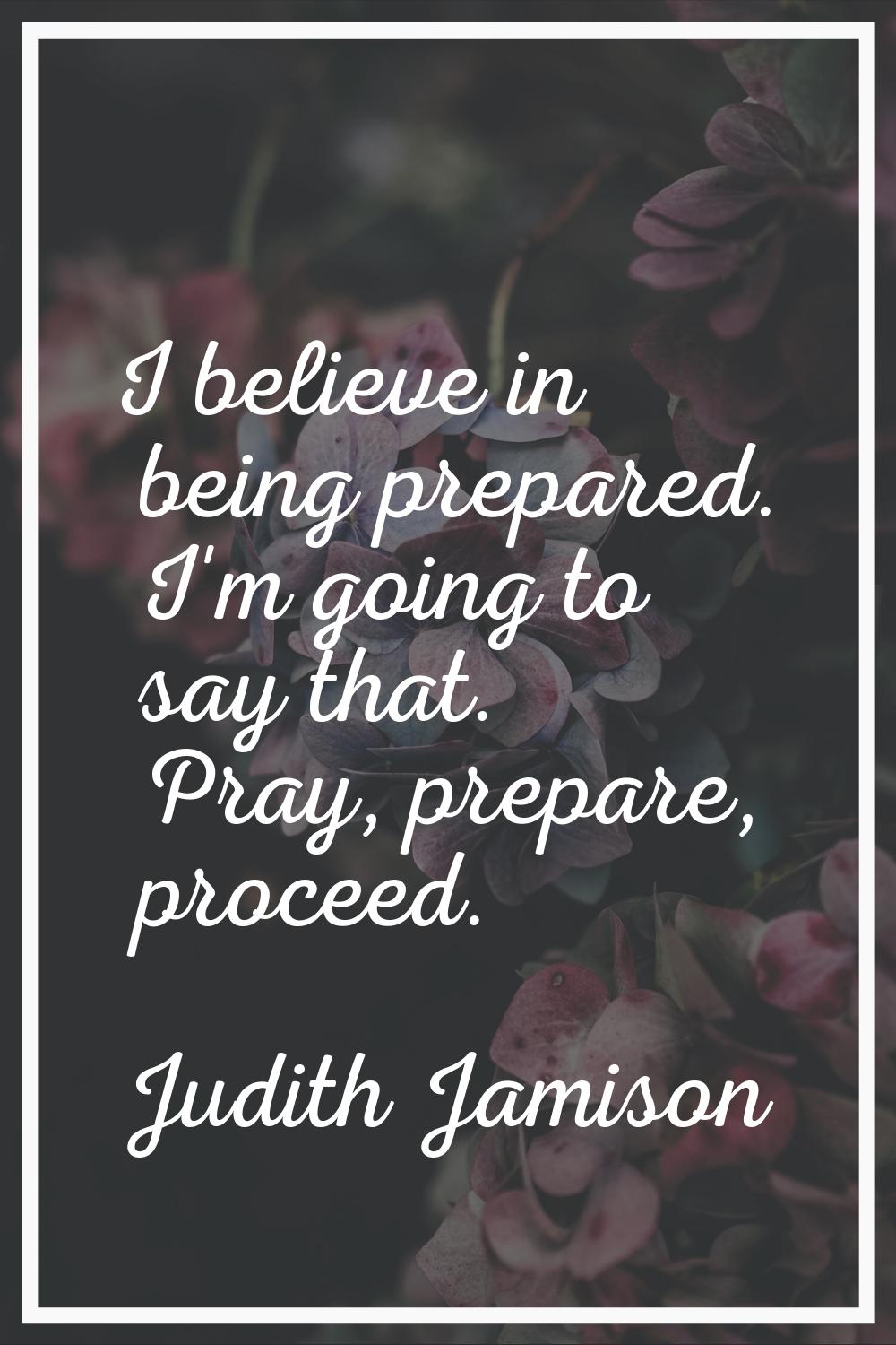 I believe in being prepared. I'm going to say that. Pray, prepare, proceed.