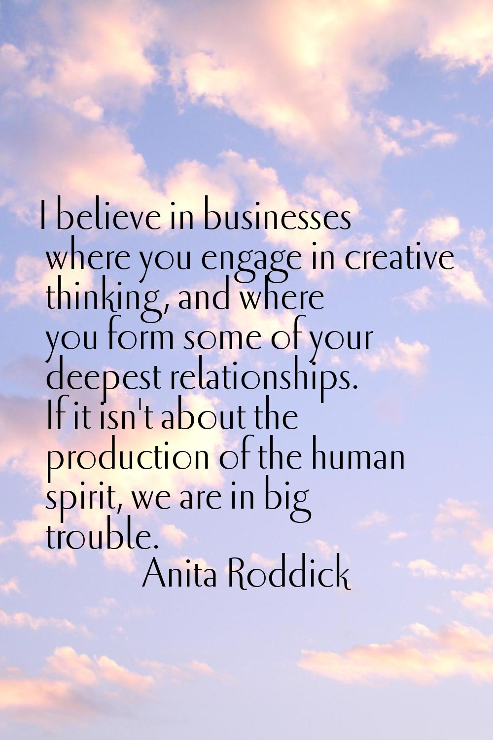 I believe in businesses where you engage in creative thinking, and where you form some of your deep