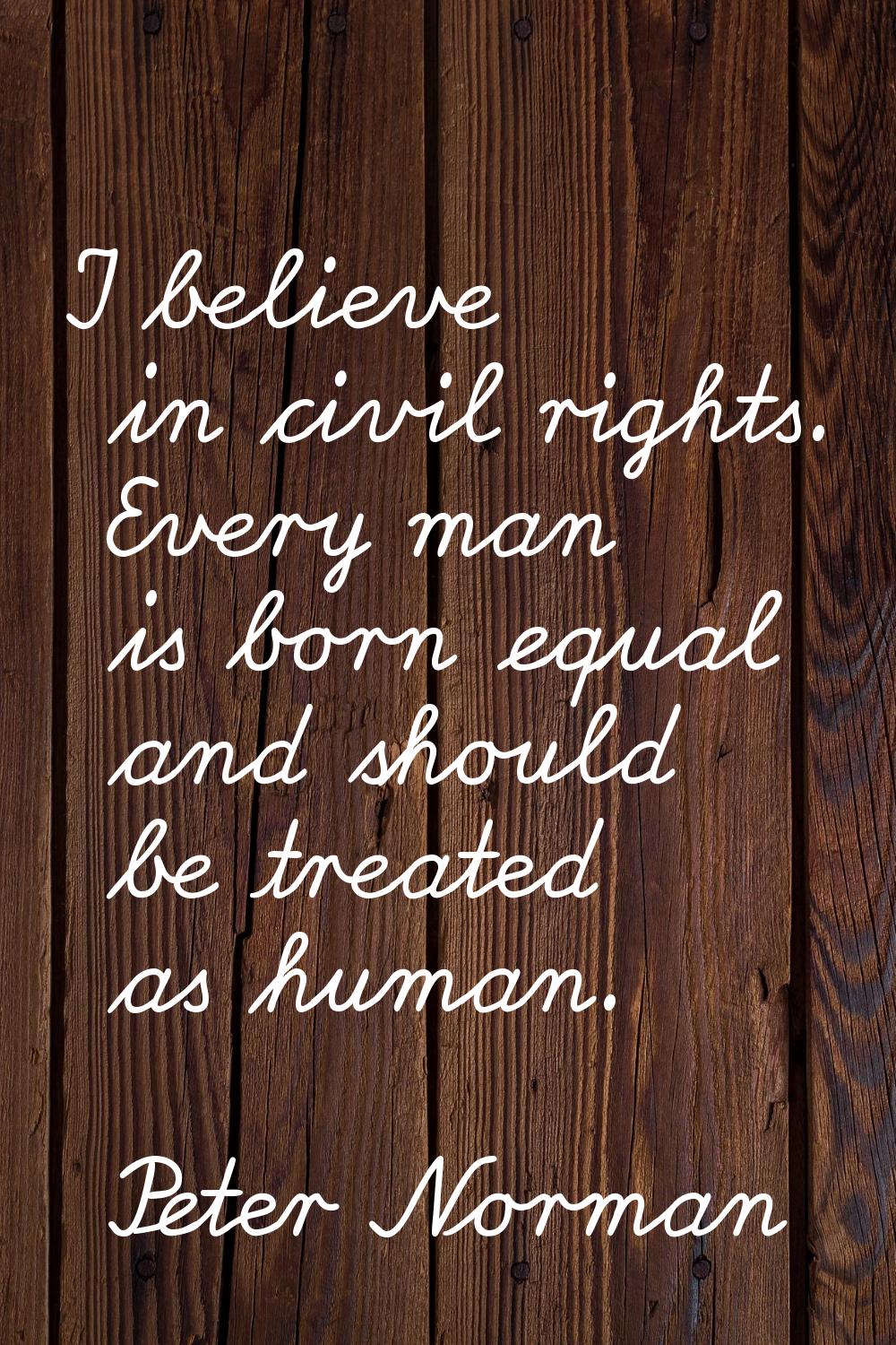 I believe in civil rights. Every man is born equal and should be treated as human.
