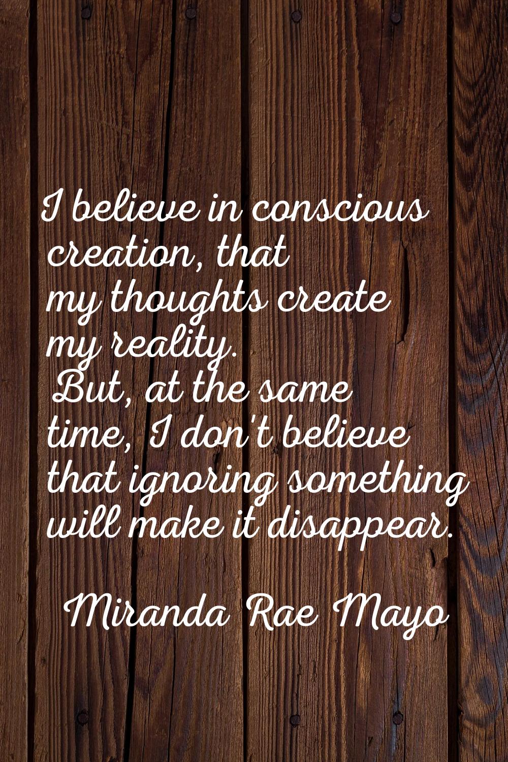 I believe in conscious creation, that my thoughts create my reality. But, at the same time, I don't