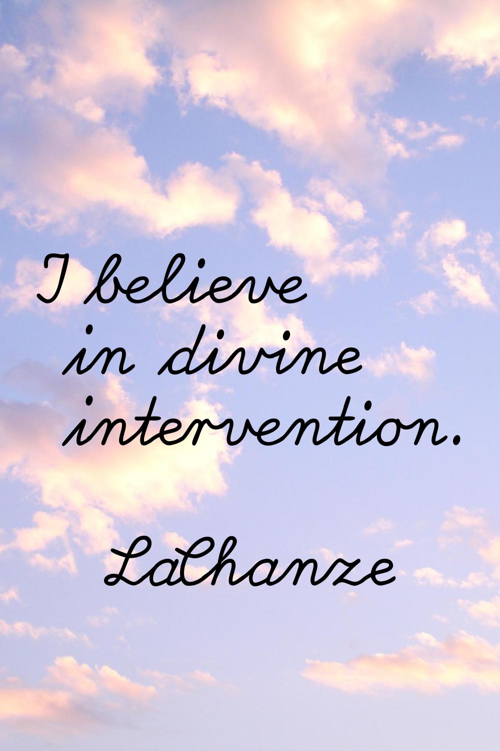 I believe in divine intervention.