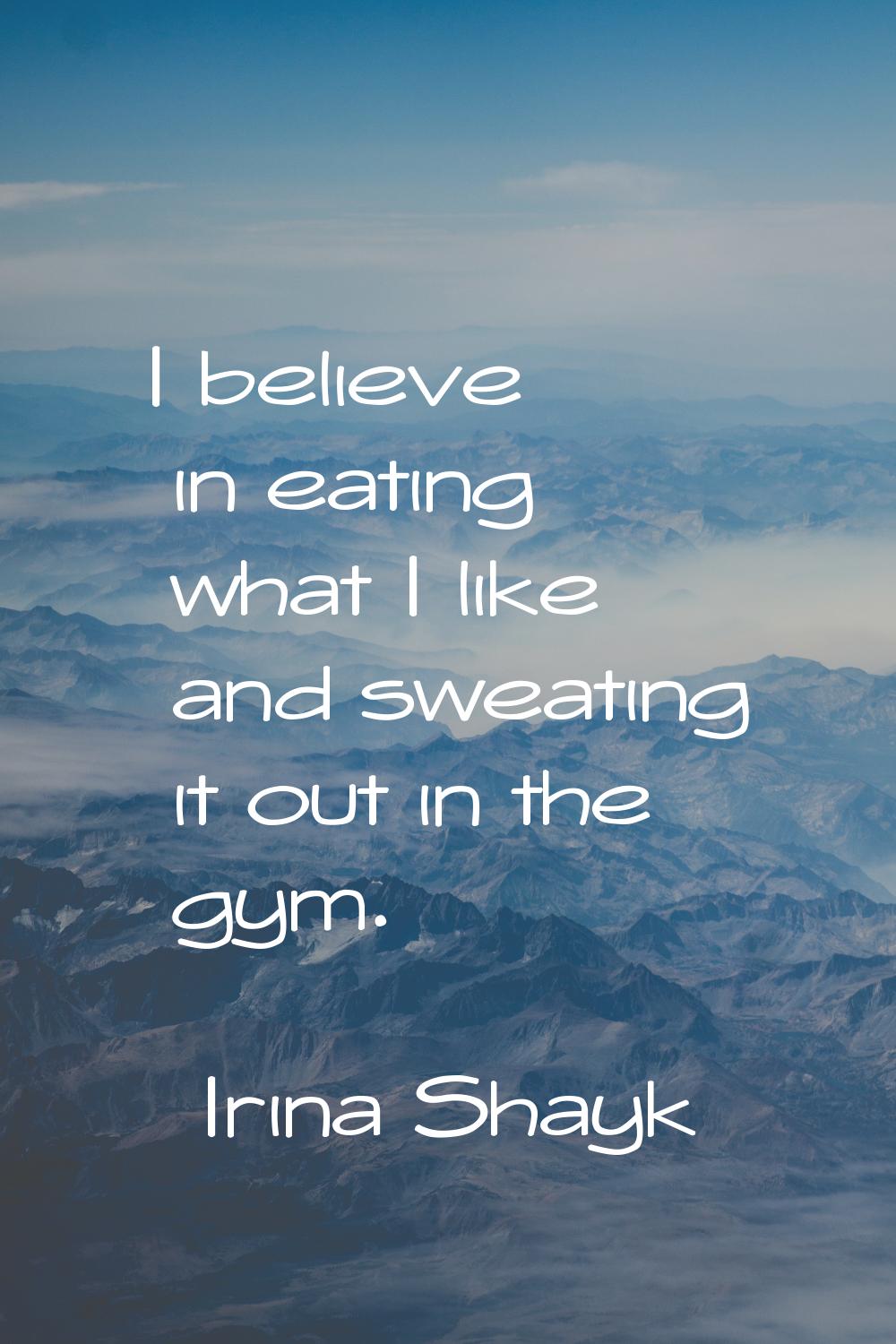 I believe in eating what I like and sweating it out in the gym.