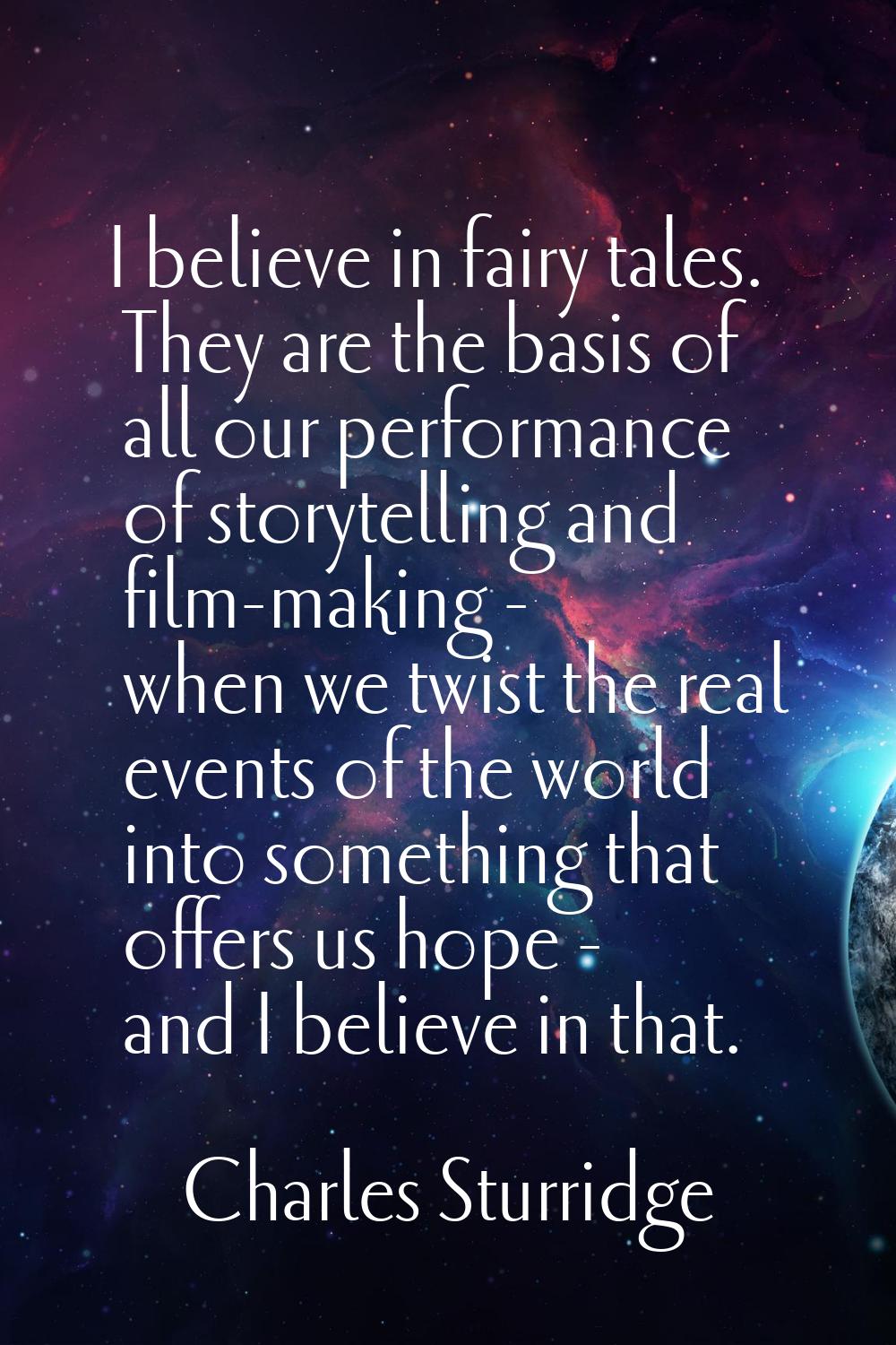 I believe in fairy tales. They are the basis of all our performance of storytelling and film-making