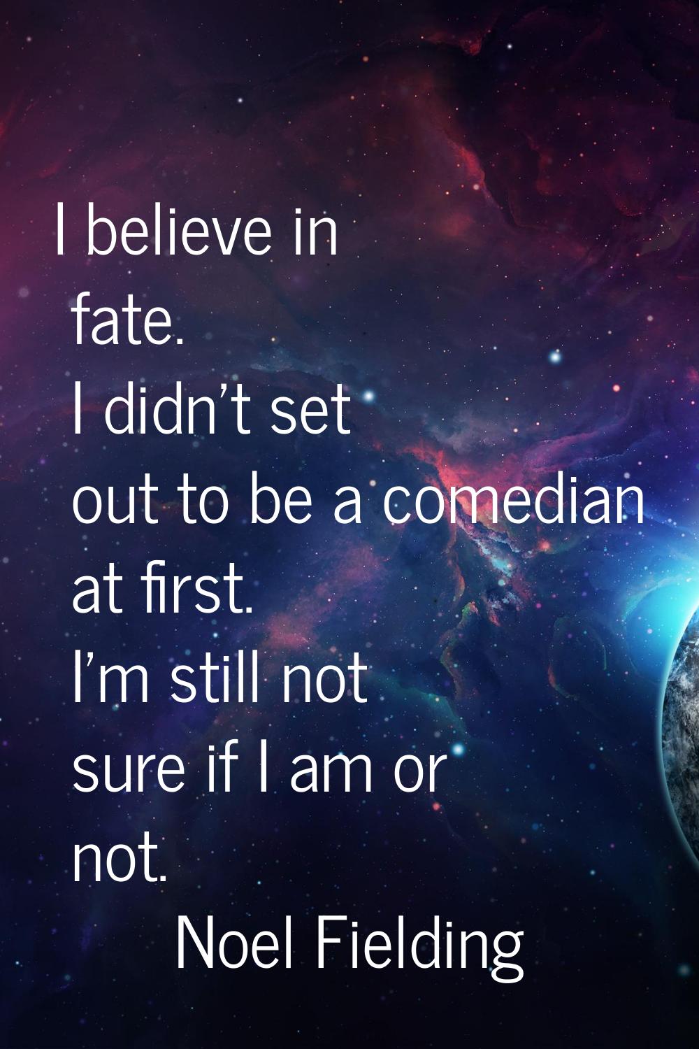 I believe in fate. I didn't set out to be a comedian at first. I'm still not sure if I am or not.