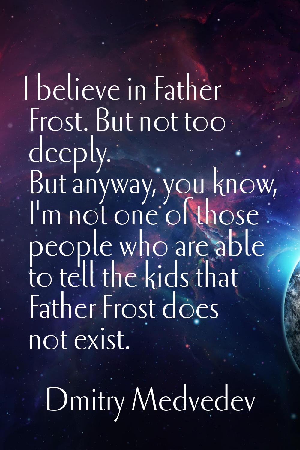 I believe in Father Frost. But not too deeply. But anyway, you know, I'm not one of those people wh