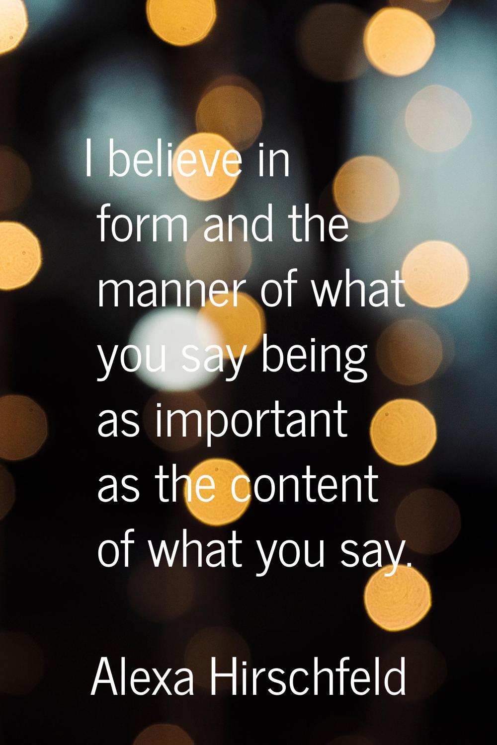 I believe in form and the manner of what you say being as important as the content of what you say.