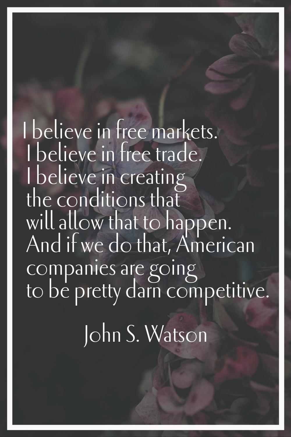 I believe in free markets. I believe in free trade. I believe in creating the conditions that will 