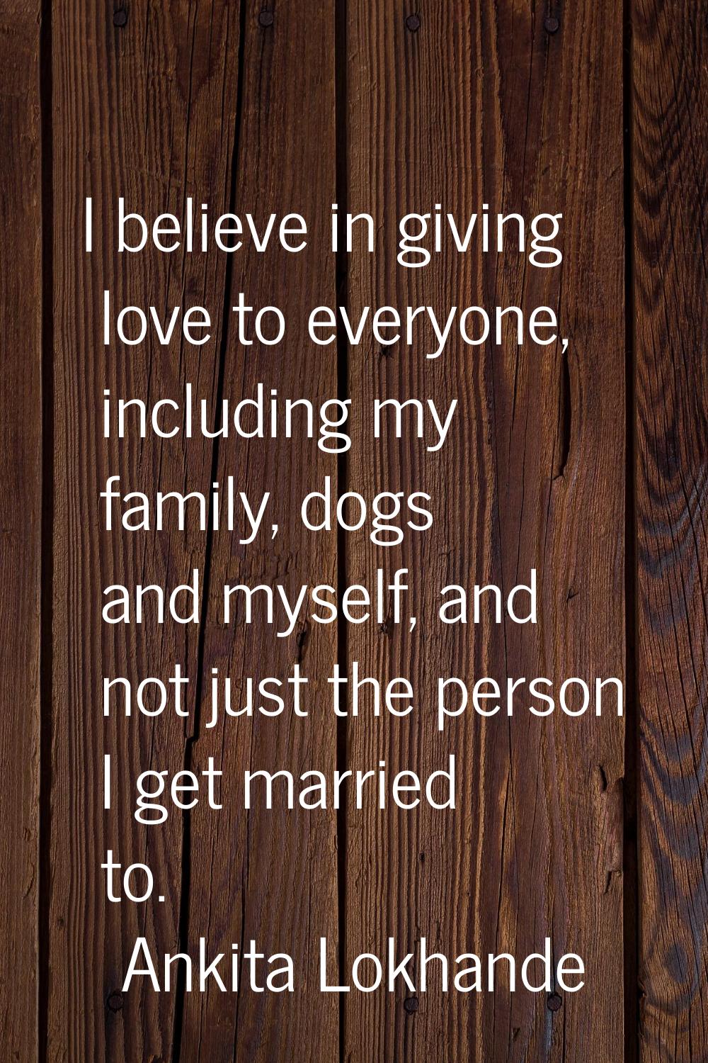 I believe in giving love to everyone, including my family, dogs and myself, and not just the person