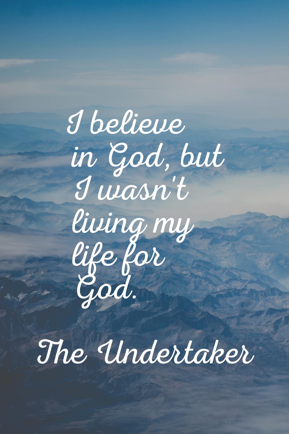 I believe in God, but I wasn't living my life for God.