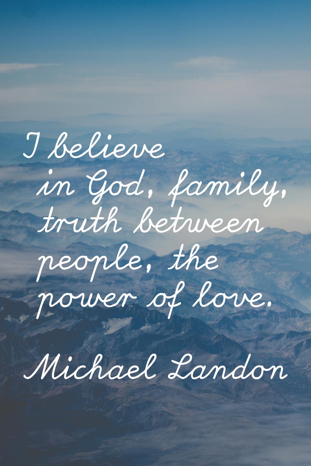 I believe in God, family, truth between people, the power of love.