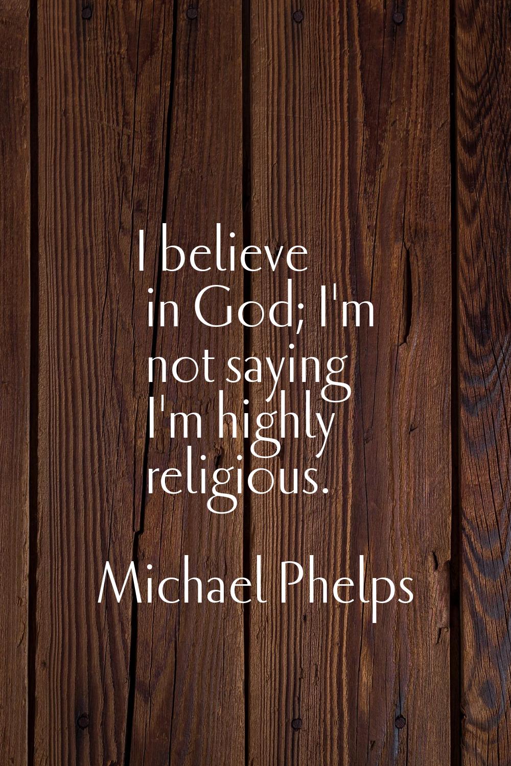 I believe in God; I'm not saying I'm highly religious.