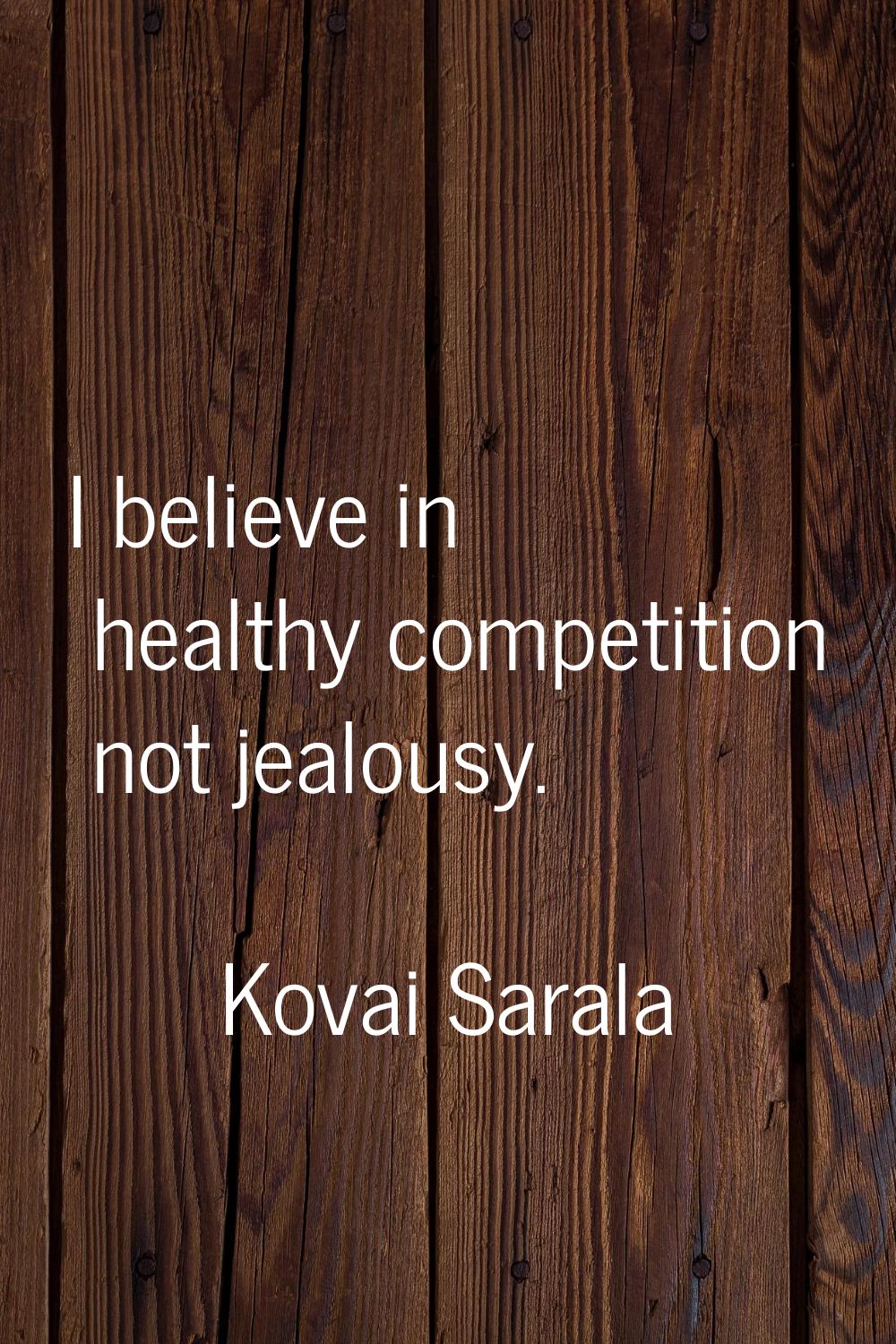I believe in healthy competition not jealousy.