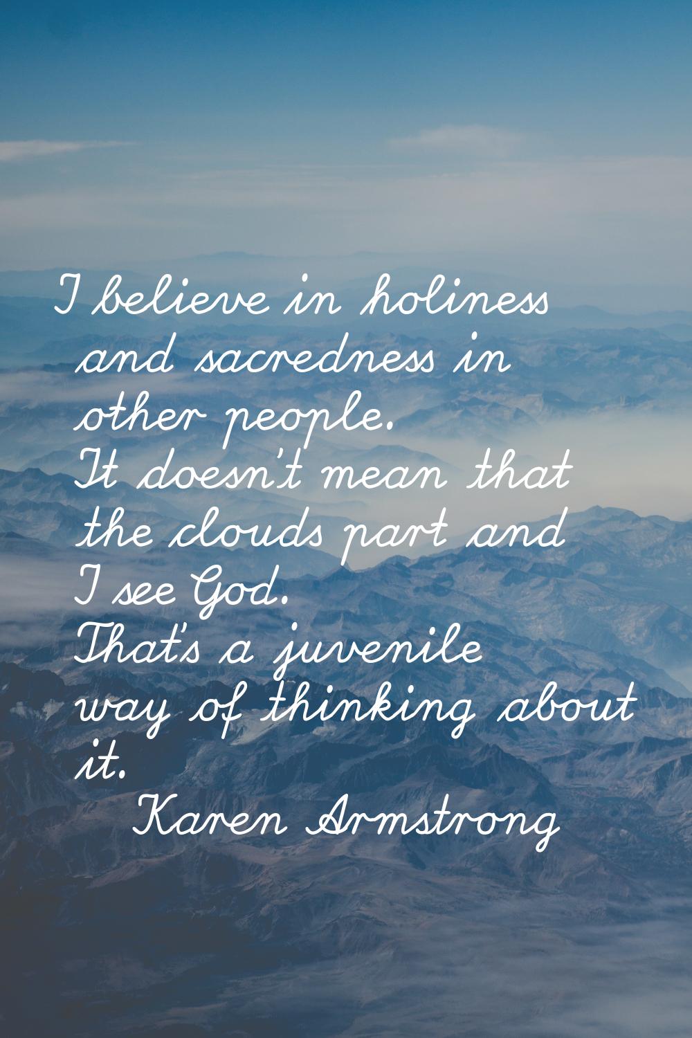 I believe in holiness and sacredness in other people. It doesn't mean that the clouds part and I se