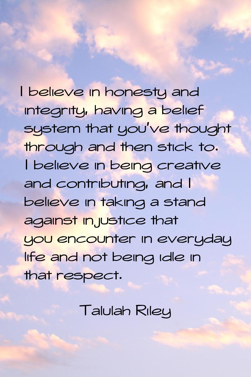 I believe in honesty and integrity, having a belief system that you've thought through and then sti