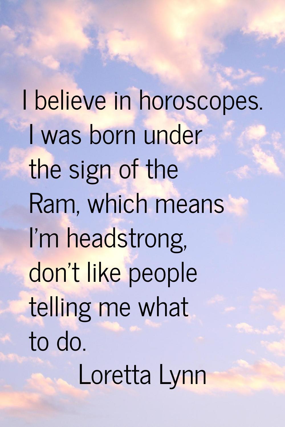 I believe in horoscopes. I was born under the sign of the Ram, which means I'm headstrong, don't li
