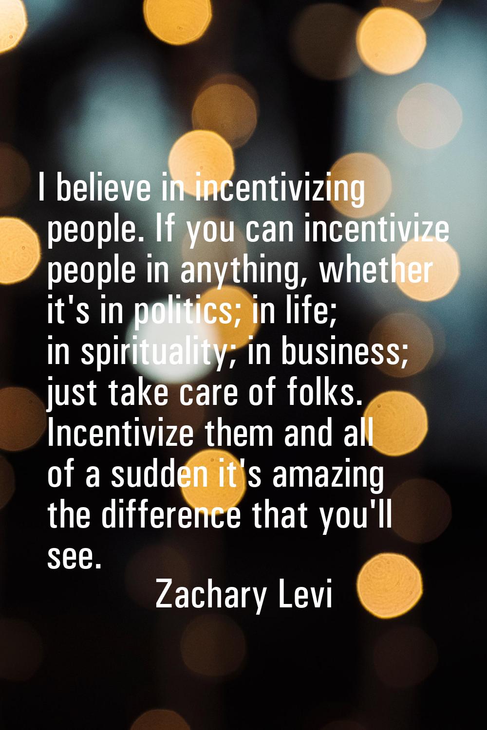 I believe in incentivizing people. If you can incentivize people in anything, whether it's in polit