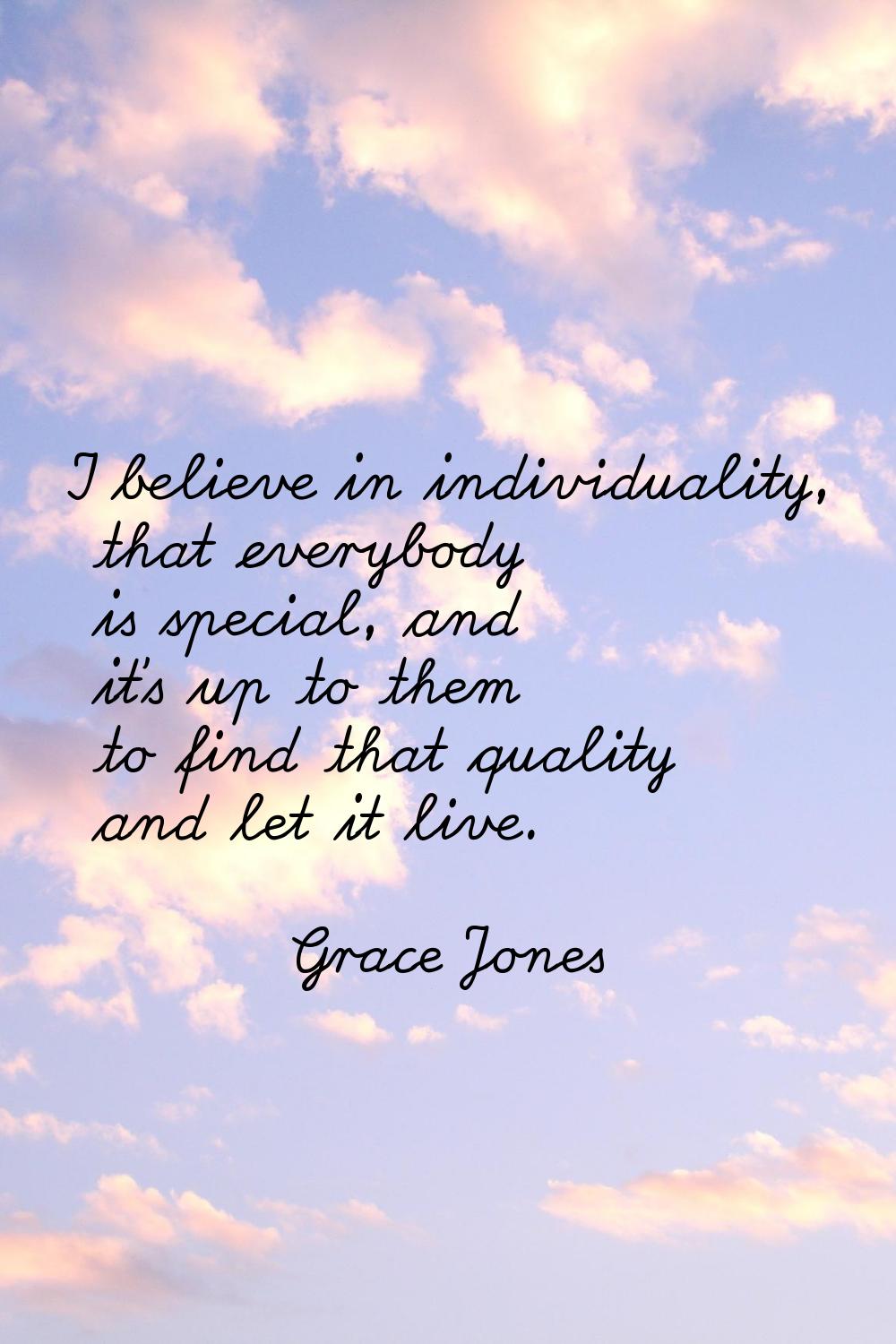 I believe in individuality, that everybody is special, and it's up to them to find that quality and