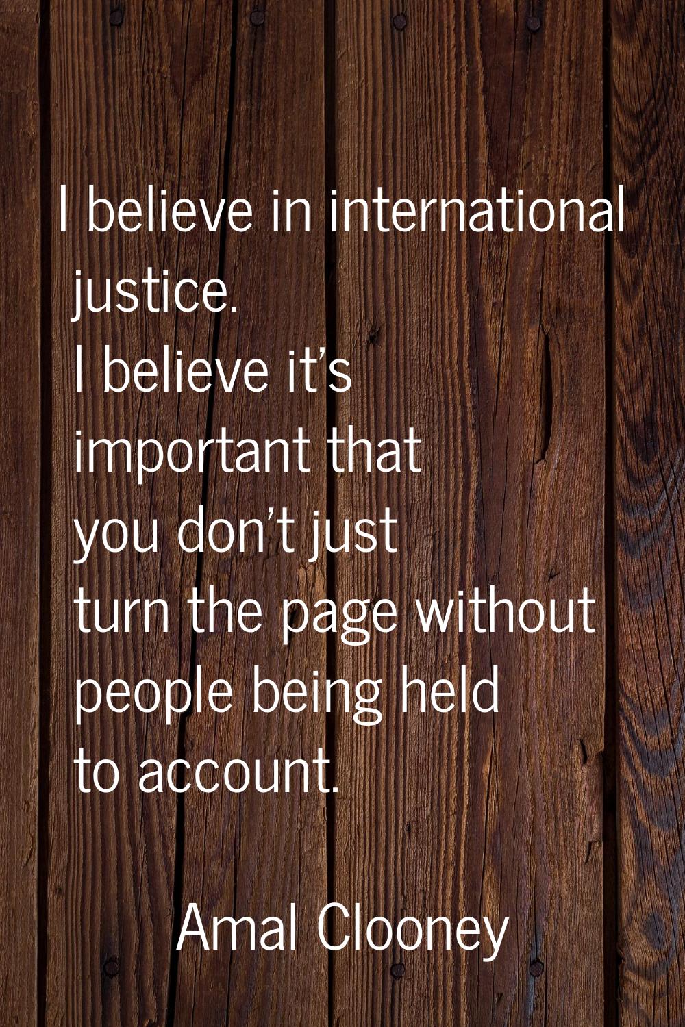 I believe in international justice. I believe it's important that you don't just turn the page with
