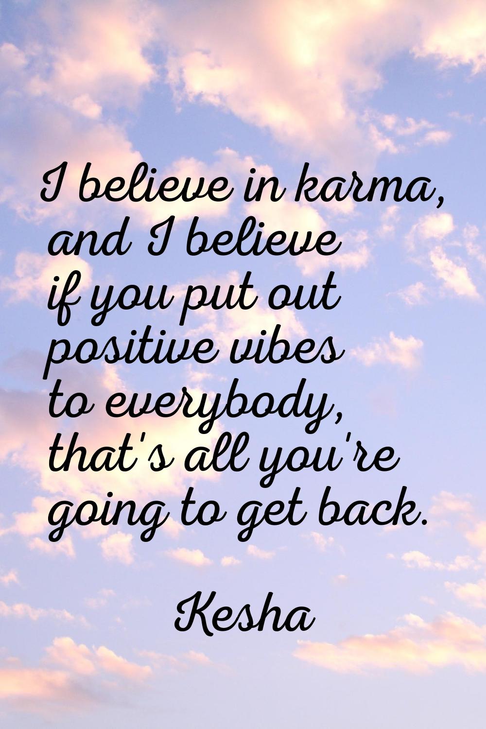 I believe in karma, and I believe if you put out positive vibes to everybody, that's all you're goi