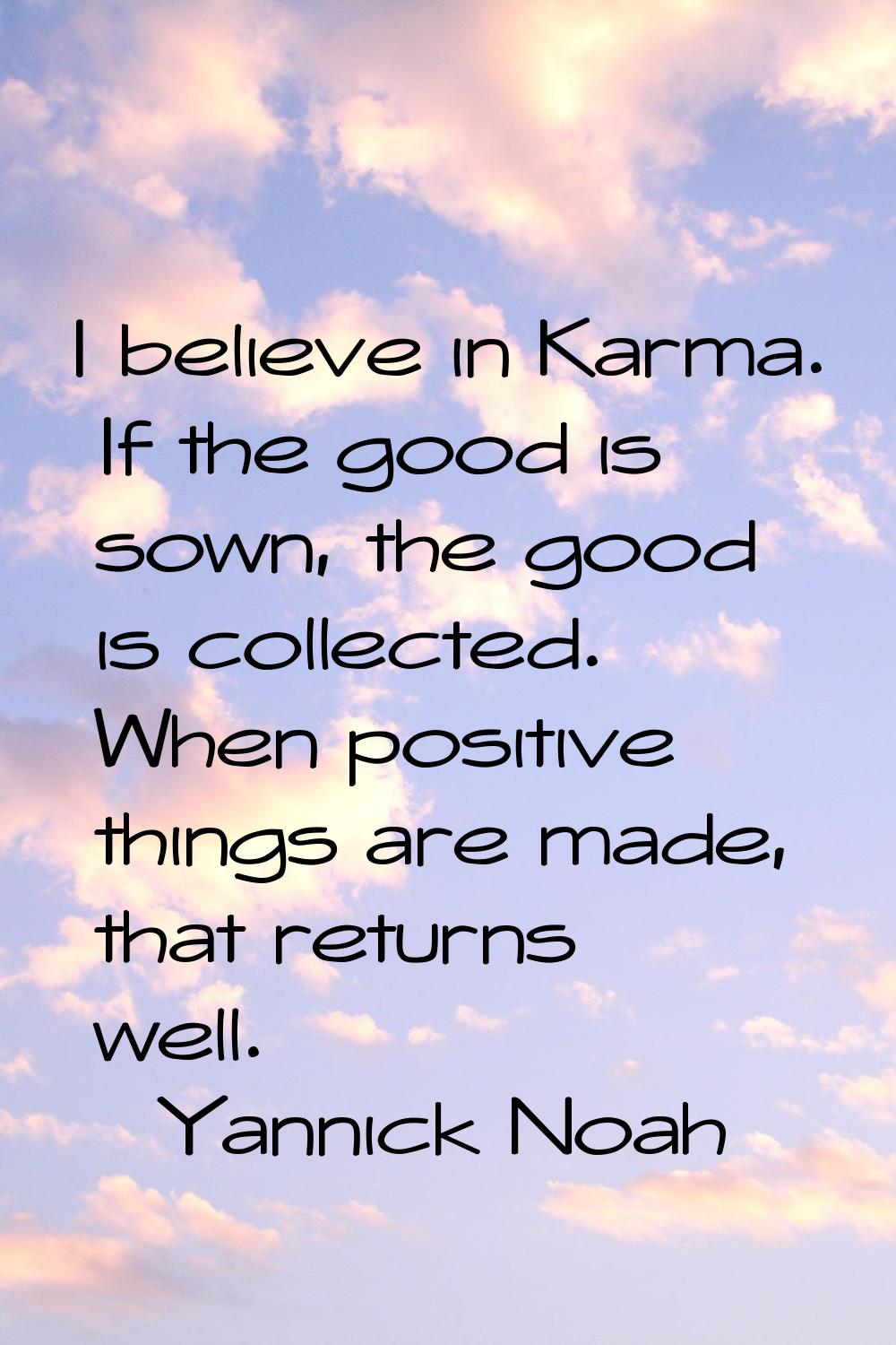 I believe in Karma. If the good is sown, the good is collected. When positive things are made, that