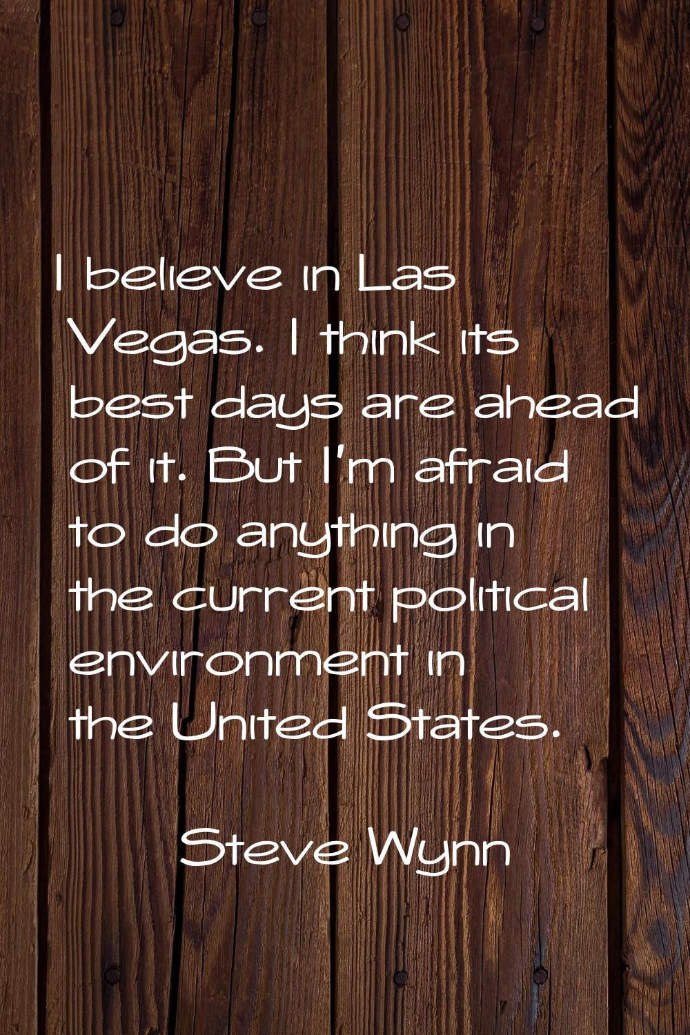 I believe in Las Vegas. I think its best days are ahead of it. But I'm afraid to do anything in the
