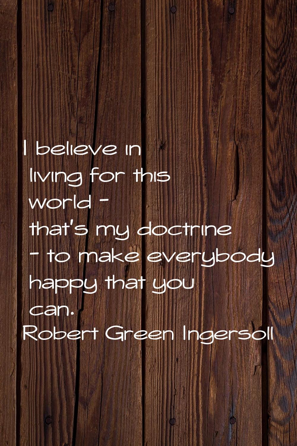 I believe in living for this world - that's my doctrine - to make everybody happy that you can.