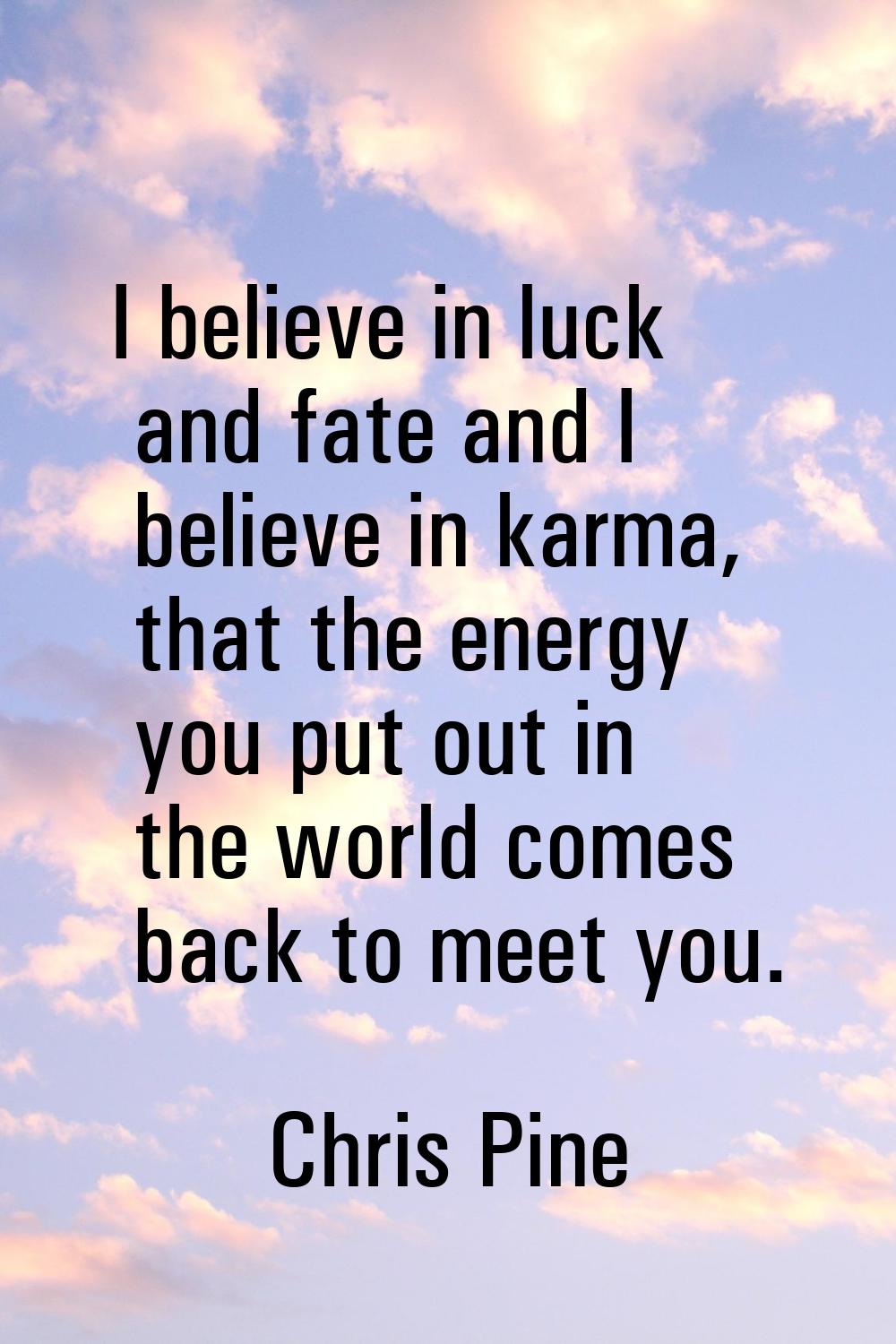 I believe in luck and fate and I believe in karma, that the energy you put out in the world comes b