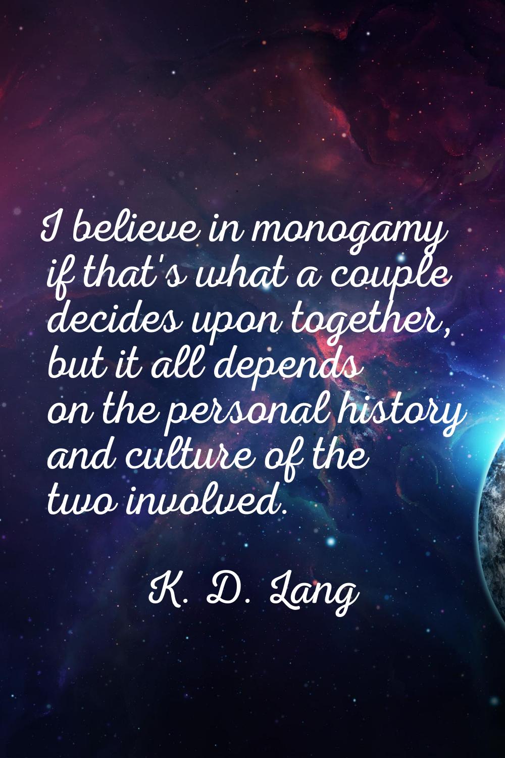 I believe in monogamy if that's what a couple decides upon together, but it all depends on the pers