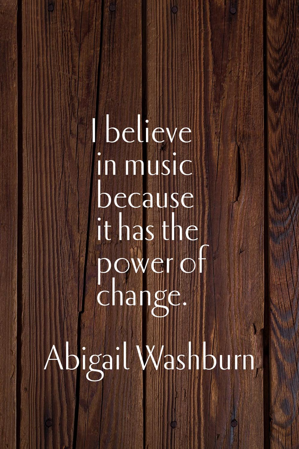 I believe in music because it has the power of change.