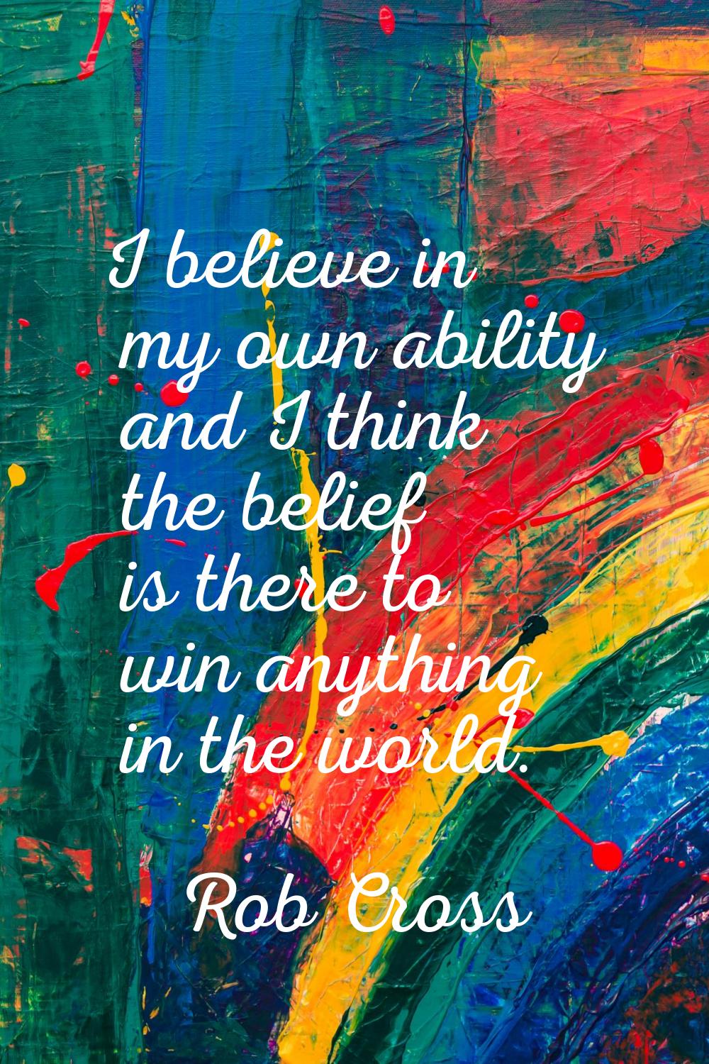 I believe in my own ability and I think the belief is there to win anything in the world.