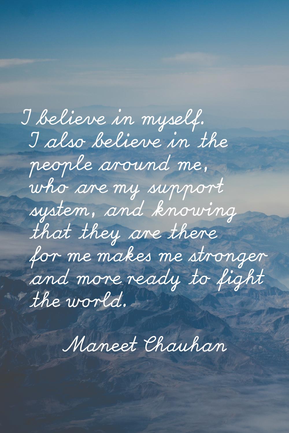 I believe in myself. I also believe in the people around me, who are my support system, and knowing