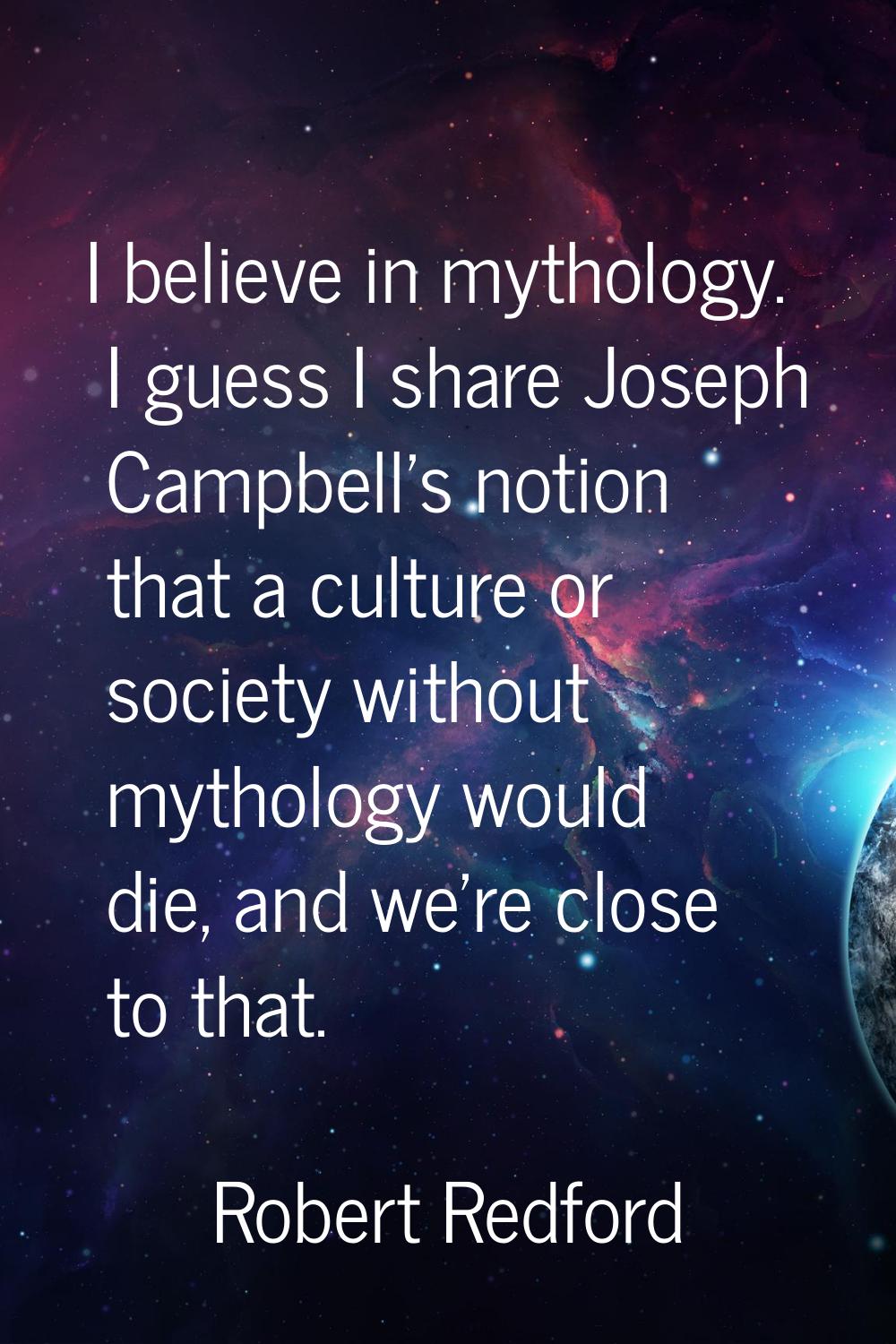 I believe in mythology. I guess I share Joseph Campbell's notion that a culture or society without 