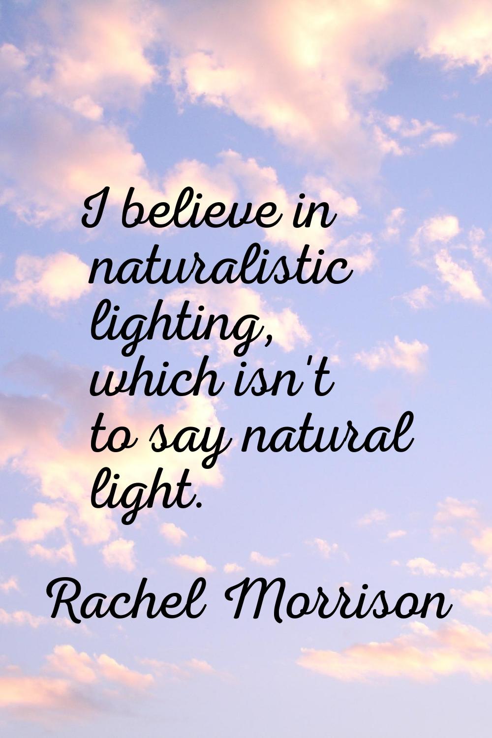 I believe in naturalistic lighting, which isn't to say natural light.