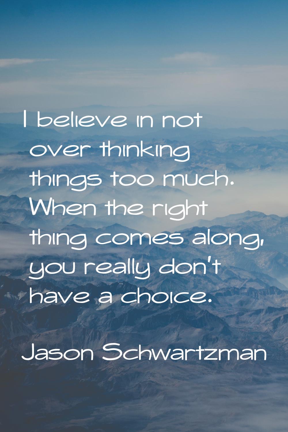 I believe in not over thinking things too much. When the right thing comes along, you really don't 
