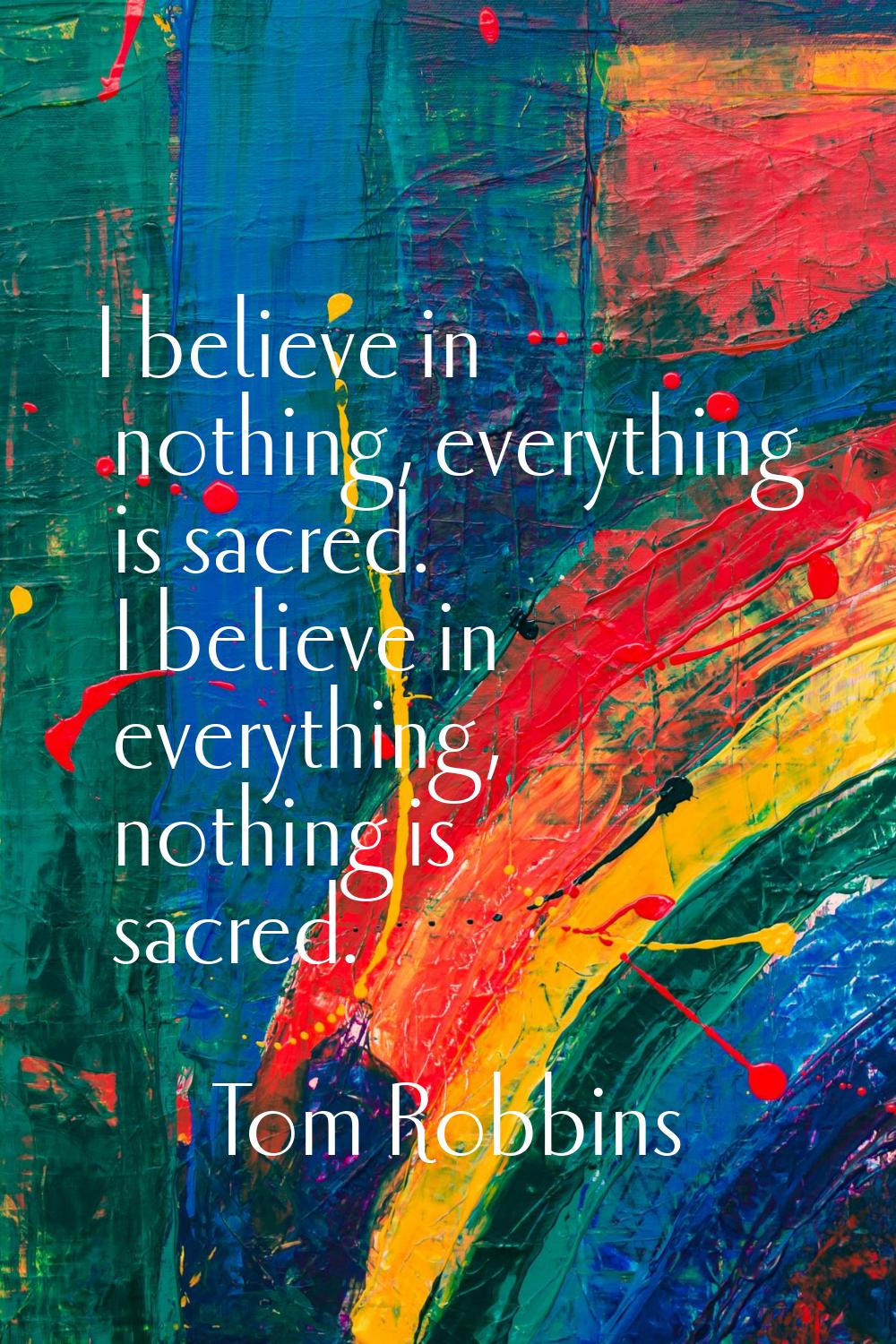 I believe in nothing, everything is sacred. I believe in everything, nothing is sacred.