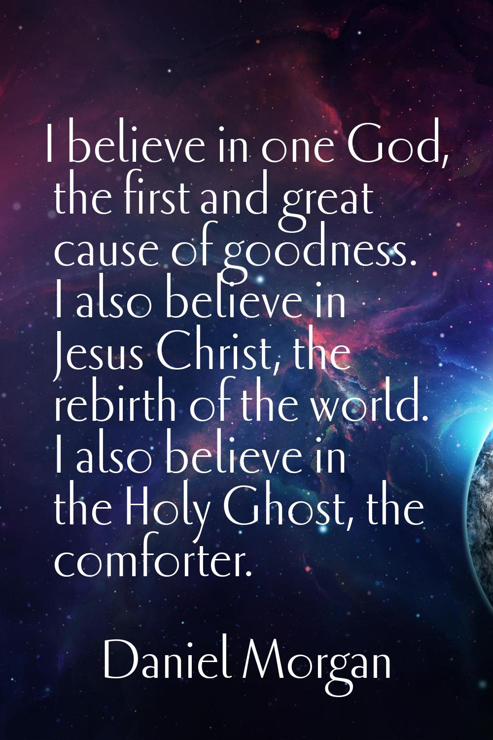 I believe in one God, the first and great cause of goodness. I also believe in Jesus Christ, the re